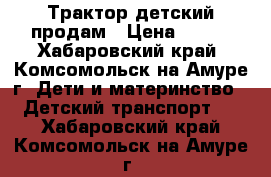 Трактор детский продам › Цена ­ 900 - Хабаровский край, Комсомольск-на-Амуре г. Дети и материнство » Детский транспорт   . Хабаровский край,Комсомольск-на-Амуре г.